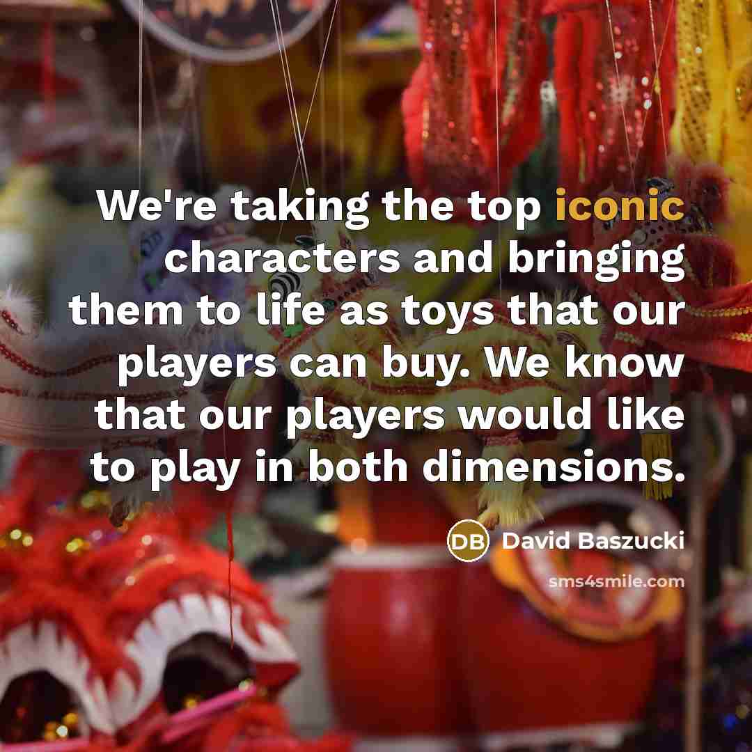 “We're taking the top iconic characters and bringing them to life as toys that our players can buy. We know that our players would like to play in both dimensions.” quote by David Baszucki