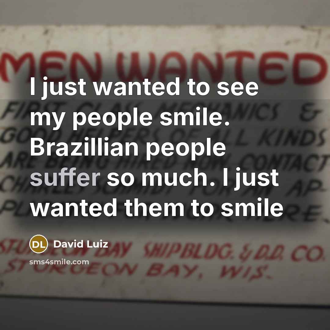 “I just wanted to see my people smile. Brazillian people suffer so much. I just wanted them to smile” quote by David Luiz