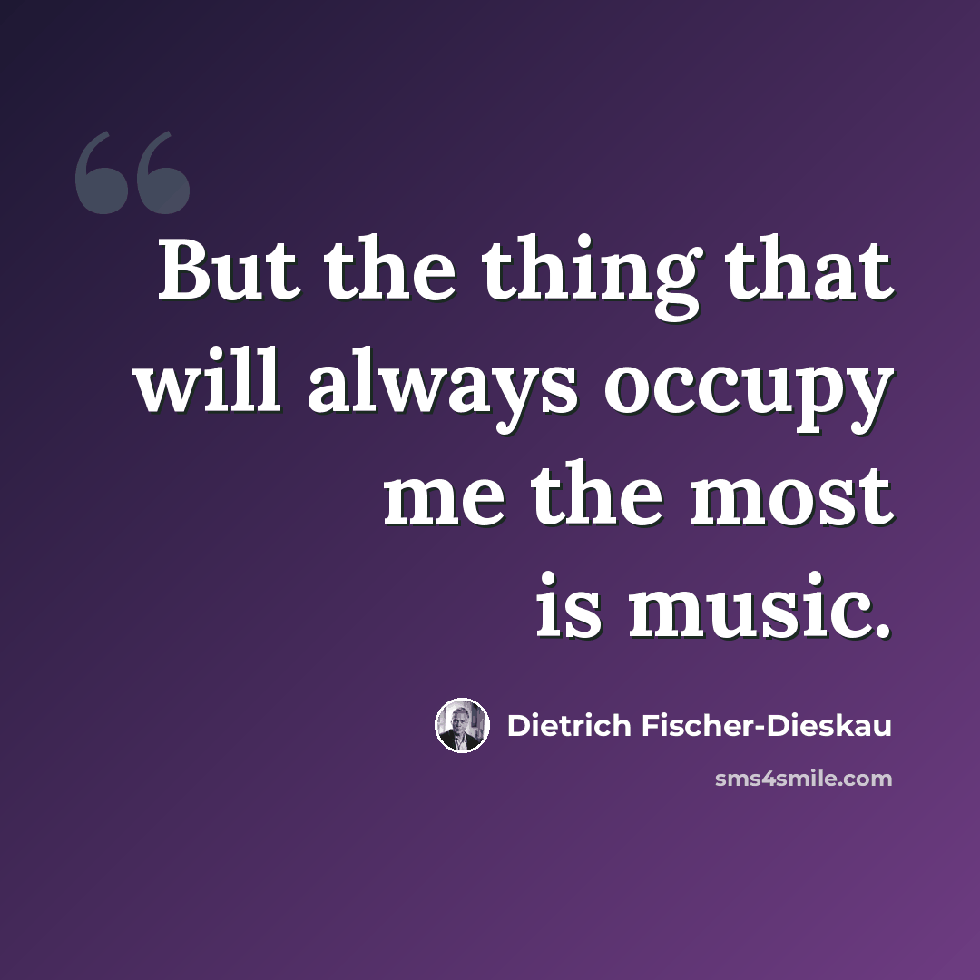 “But the thing that will always occupy me the most is music.” quote by Dietrich Fischer-Dieskau
