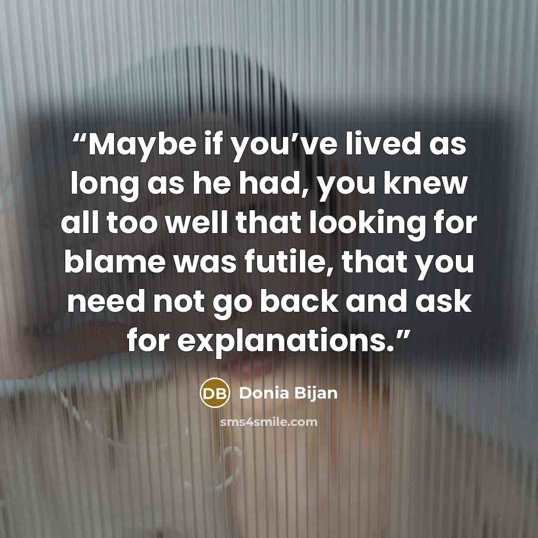 “Maybe if you’ve lived as long as he had, you knew all too well that looking for blame was futile, that you need not go back and ask for explanations.” quote by Donia Bijan