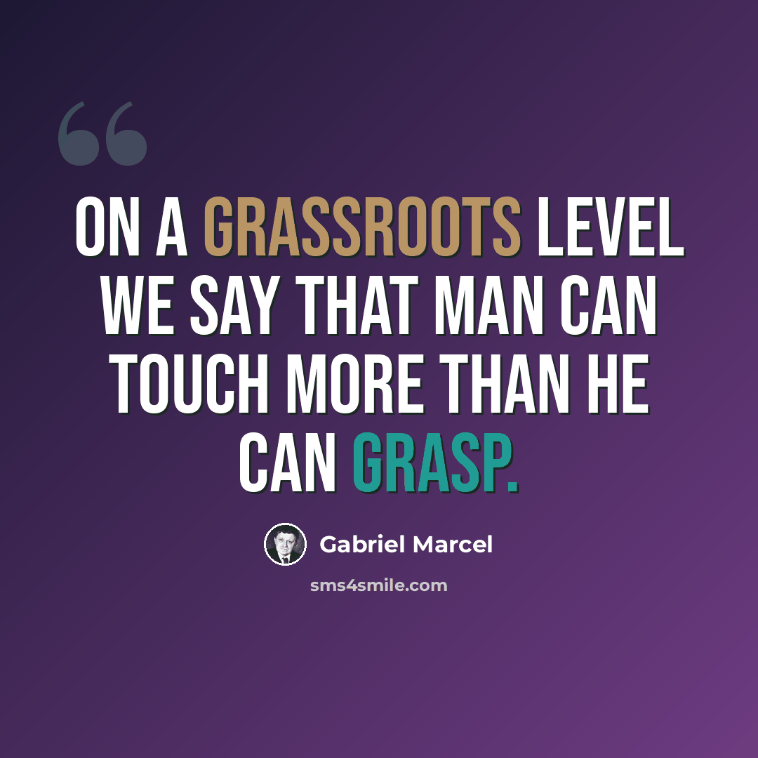 “On a grassroots level we say that man can touch more than he can grasp.” quote by Gabriel Marcel