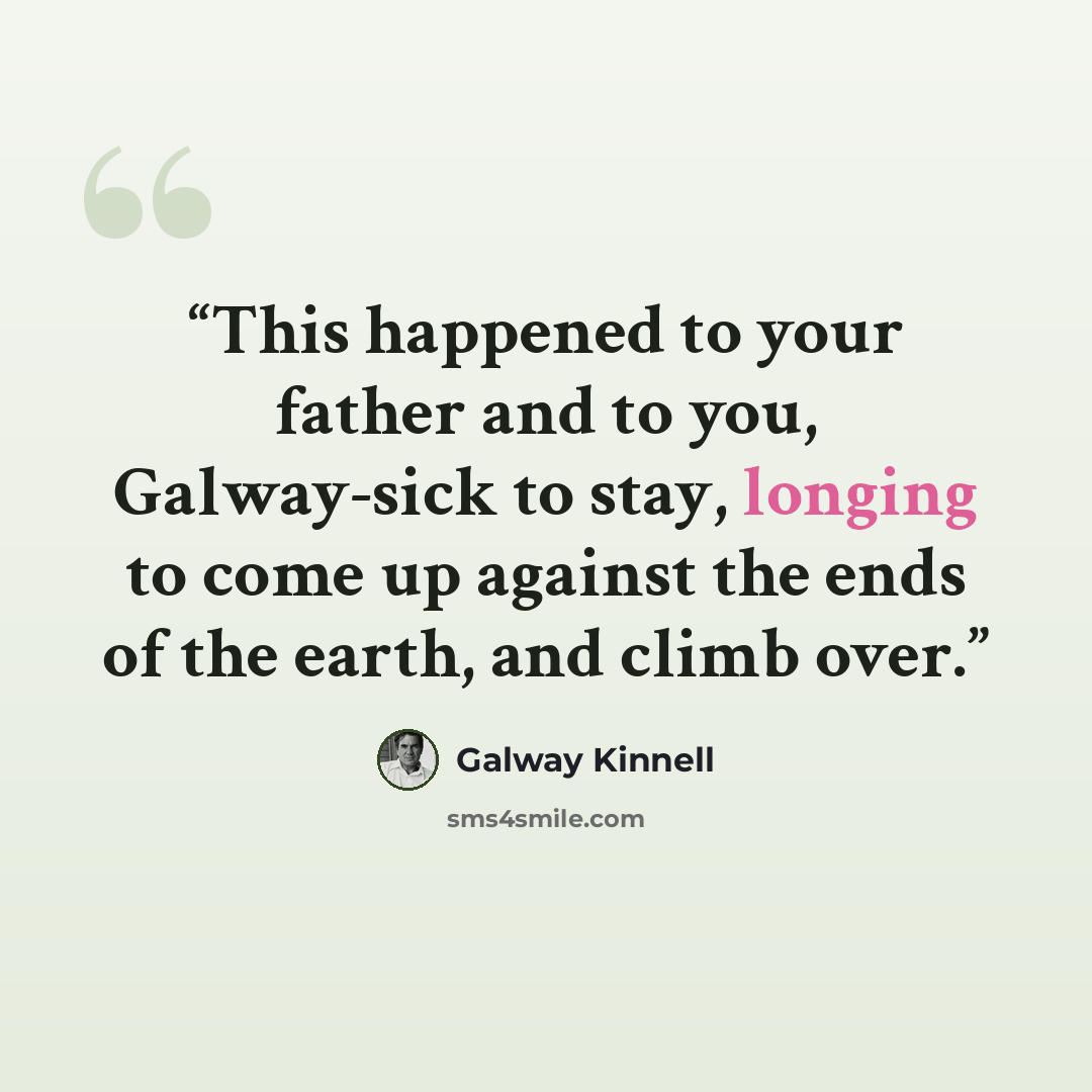 “This happened to your father and to you, Galway-sick to stay, longing to come up against the ends of the earth, and climb over.” quote by Galway Kinnell