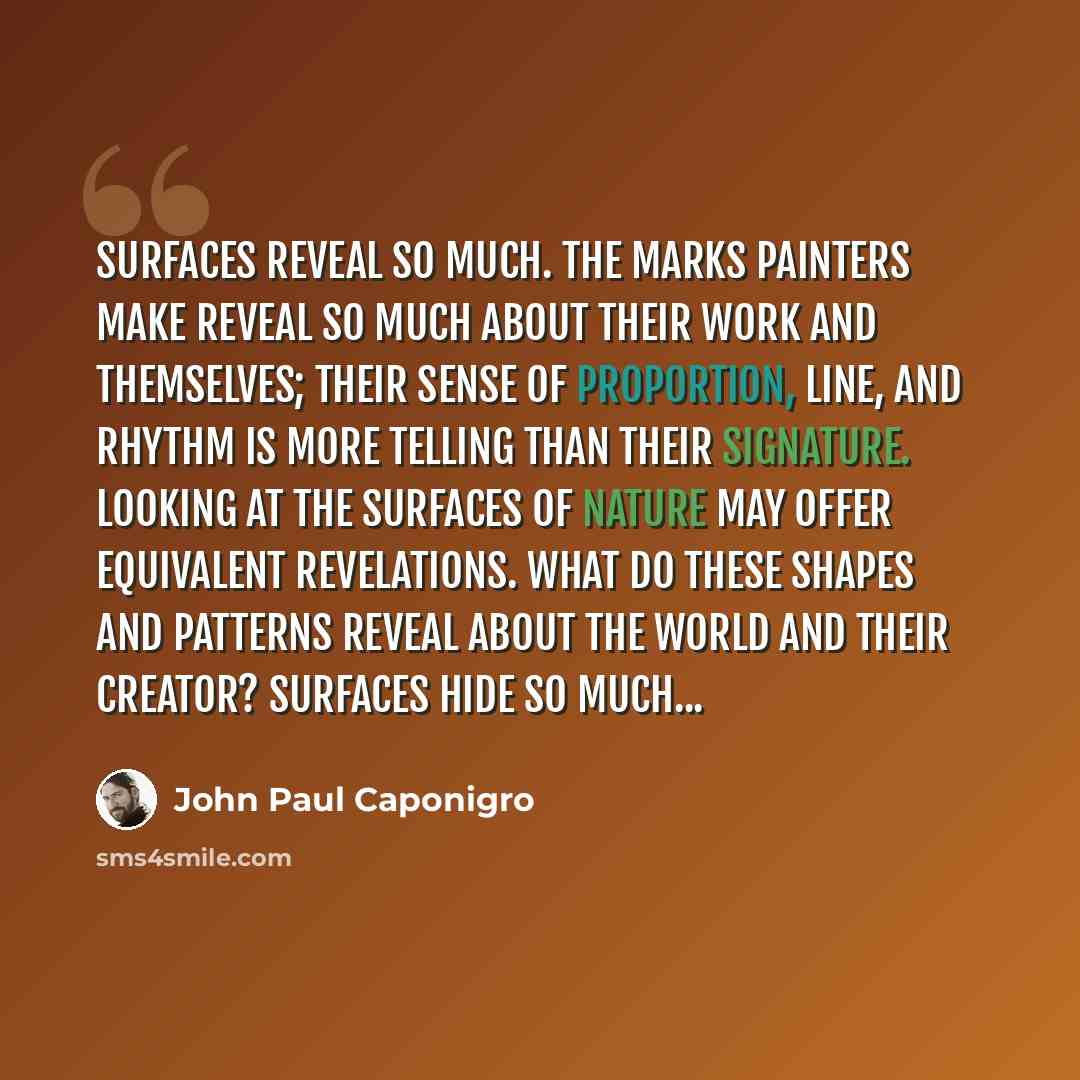 “Surfaces reveal so much. The marks painters make reveal so much about their work and themselves; their sense of proportion, line, and rhythm is more telling than their signature. Looking at the surfaces of nature may offer equivalent revelations. What do these shapes and patterns reveal about the…” quote by John Paul Caponigro
