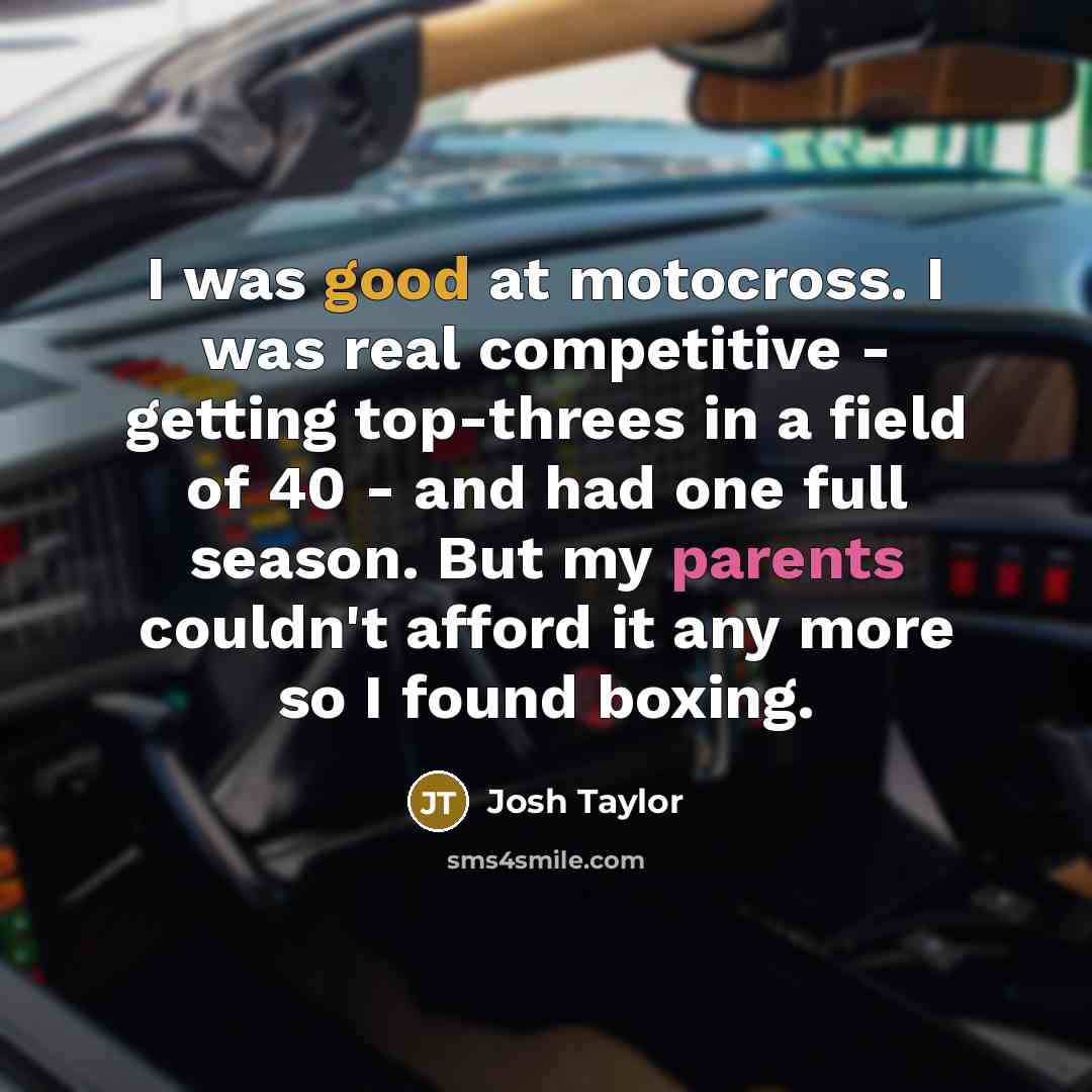 “I was good at motocross. I was real competitive - getting top-threes in a field of 40 - and had one full season. But my parents couldn't afford it any more so I found boxing.” quote by Josh Taylor