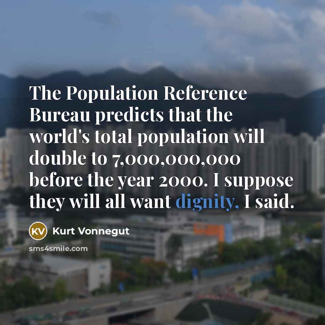 “The Population Reference Bureau predicts that the world's total population will double to 7,000,000,000 before the year 2000. I suppose they will all want dignity, I said.” quote by Kurt Vonnegut