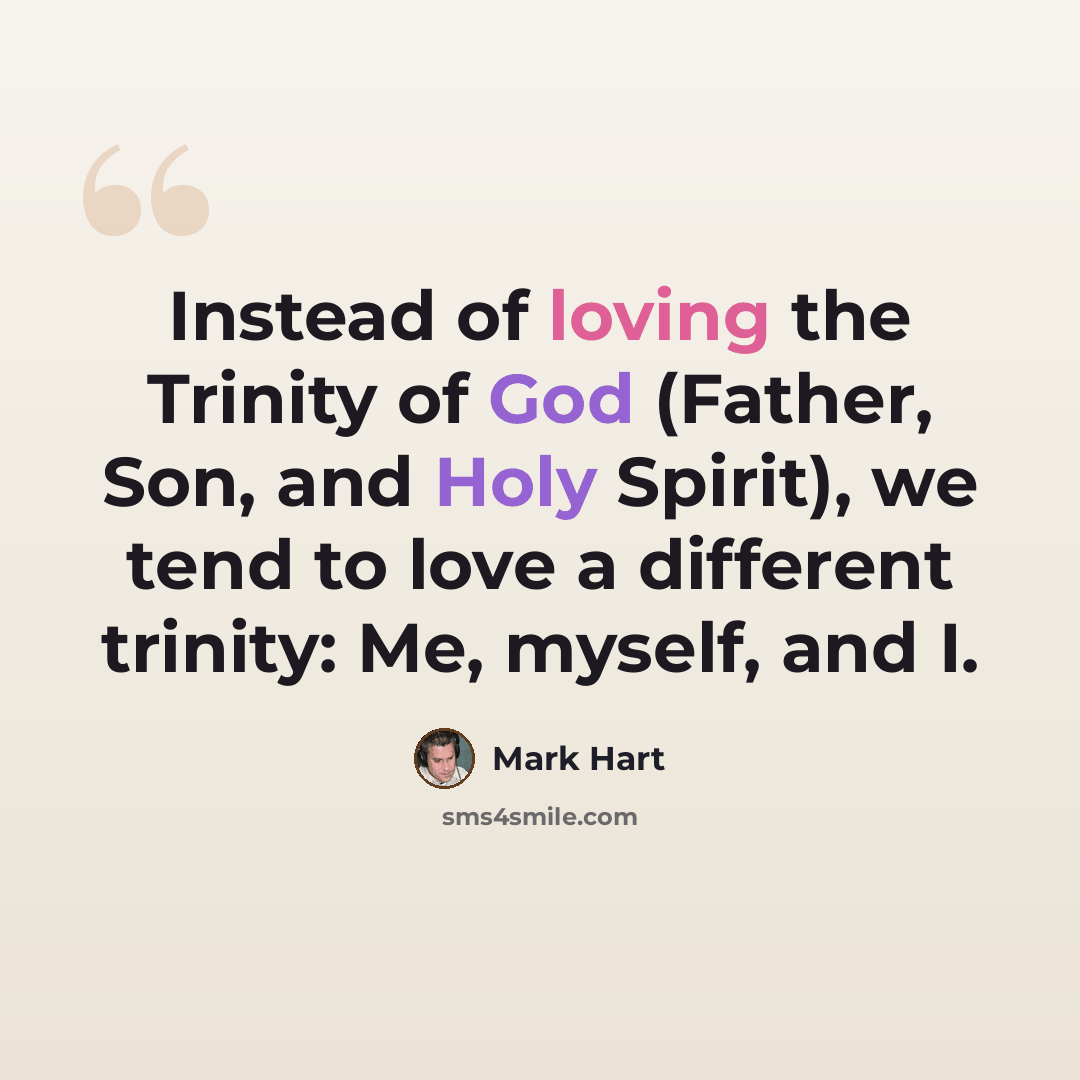 “Instead of loving the Trinity of God (Father, Son, and Holy Spirit), we tend to love a different trinity: Me, myself, and I.” quote by Mark Hart