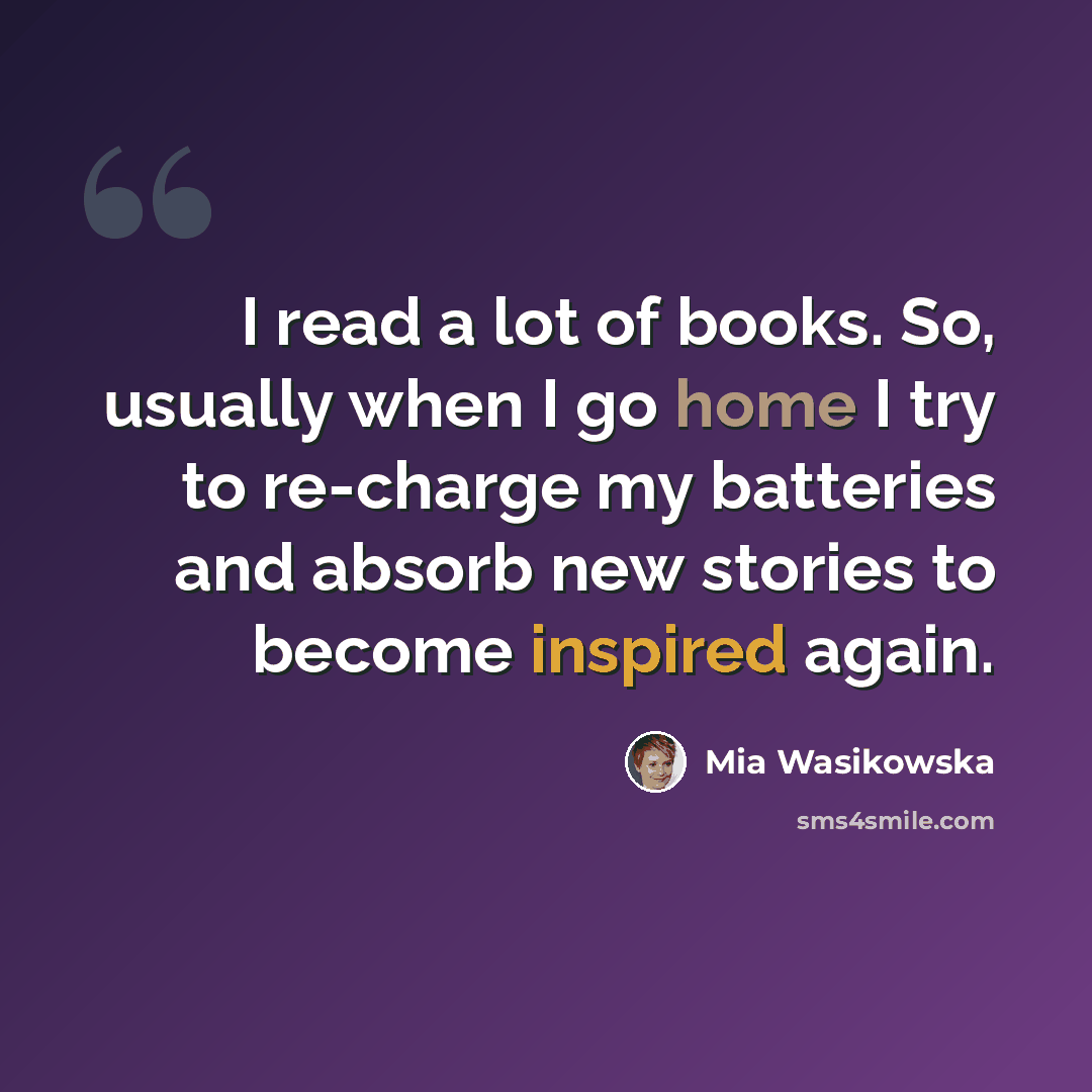 “I read a lot of books. So, usually when I go home I try to re-charge my batteries and absorb new stories to become inspired again.” quote by Mia Wasikowska
