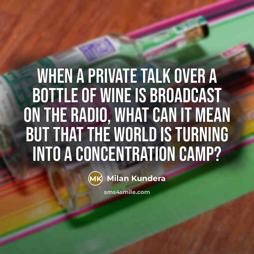 “When a private talk over a bottle of wine is broadcast on the radio, what can it mean but that the world is turning into a concentration camp?” quote by Milan Kundera