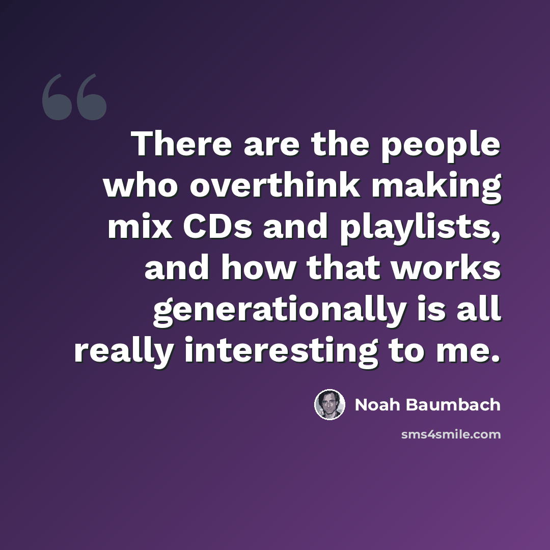 “There are the people who overthink making mix CDs and playlists, and how that works generationally is all really interesting to me.” quote by Noah Baumbach
