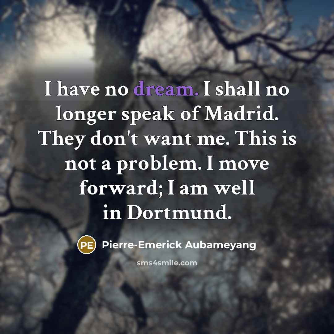 “I have no dream. I shall no longer speak of Madrid. They don't want me. This is not a problem. I move forward; I am well in Dortmund.” quote by Pierre-Emerick Aubameyang