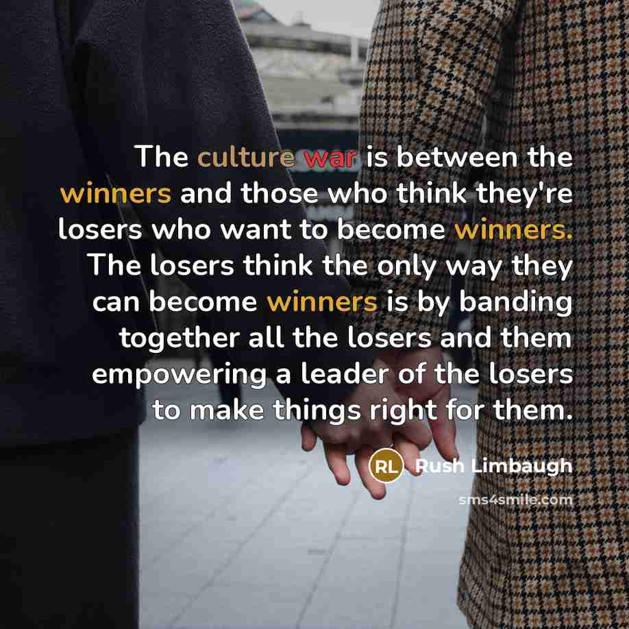 “The culture war is between the winners and those who think they're losers who want to become winners. The losers think the only way they can become winners is by banding together all the losers and them empowering a leader of the losers to make things right for them.” quote by Rush Limbaugh