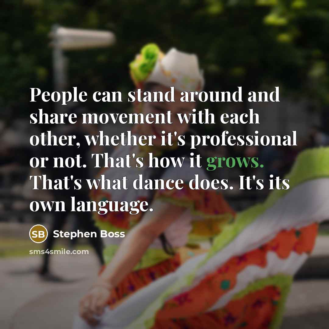 “People can stand around and share movement with each other, whether it's professional or not. That's how it grows. That's what dance does. It's its own language.” quote by Stephen Boss