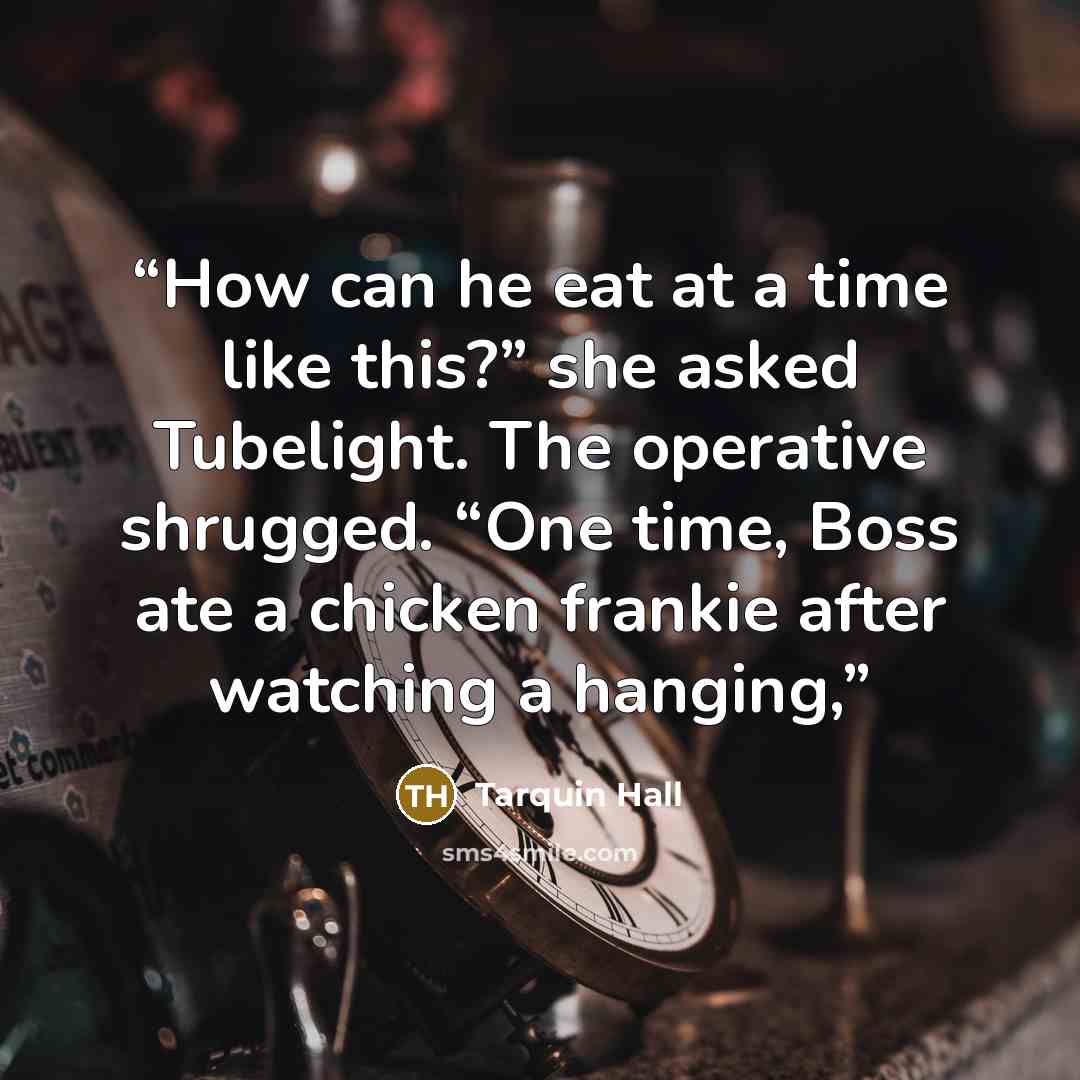 “How can he eat at a time like this?” she asked Tubelight. The operative shrugged. “One time, Boss ate a chicken frankie after watching a hanging,” quote by Tarquin Hall