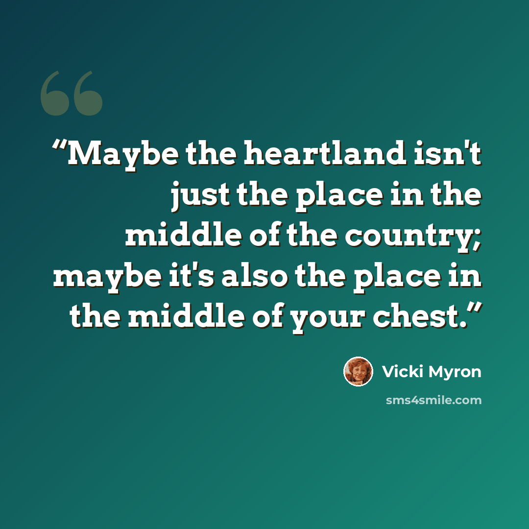 “Maybe the heartland isn't just the place in the middle of the country; maybe it's also the place in the middle of your chest.” quote by Vicki Myron