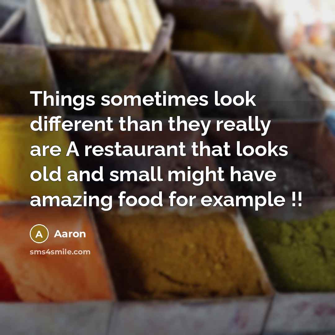 “Things sometimes look different than they really are A restaurant that looks old and small might have amazing food for example !!” quote by AaRon