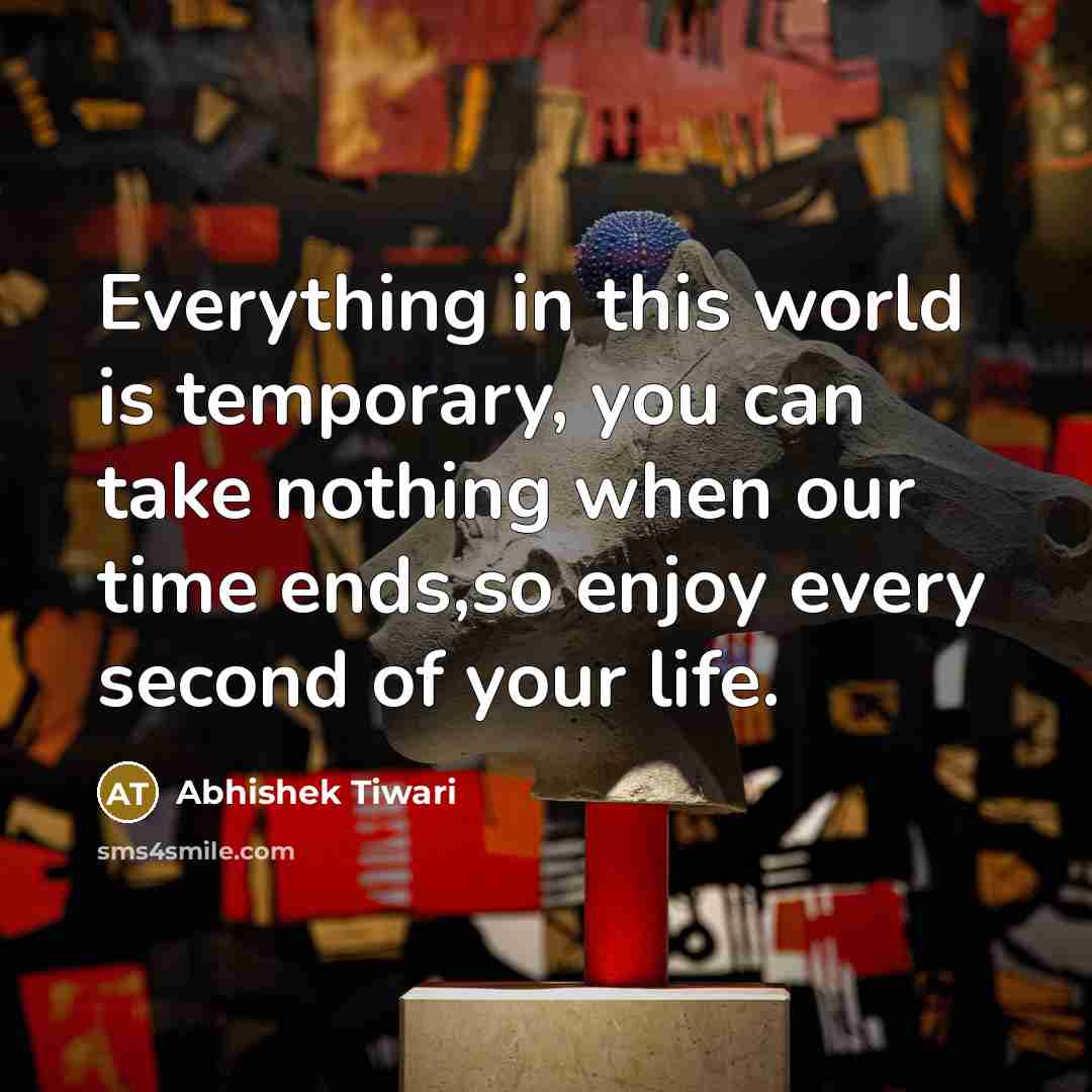 “Everything in this world is temporary, you can take nothing when our time ends,so enjoy every second of your life.” quote by Abhishek Tiwari