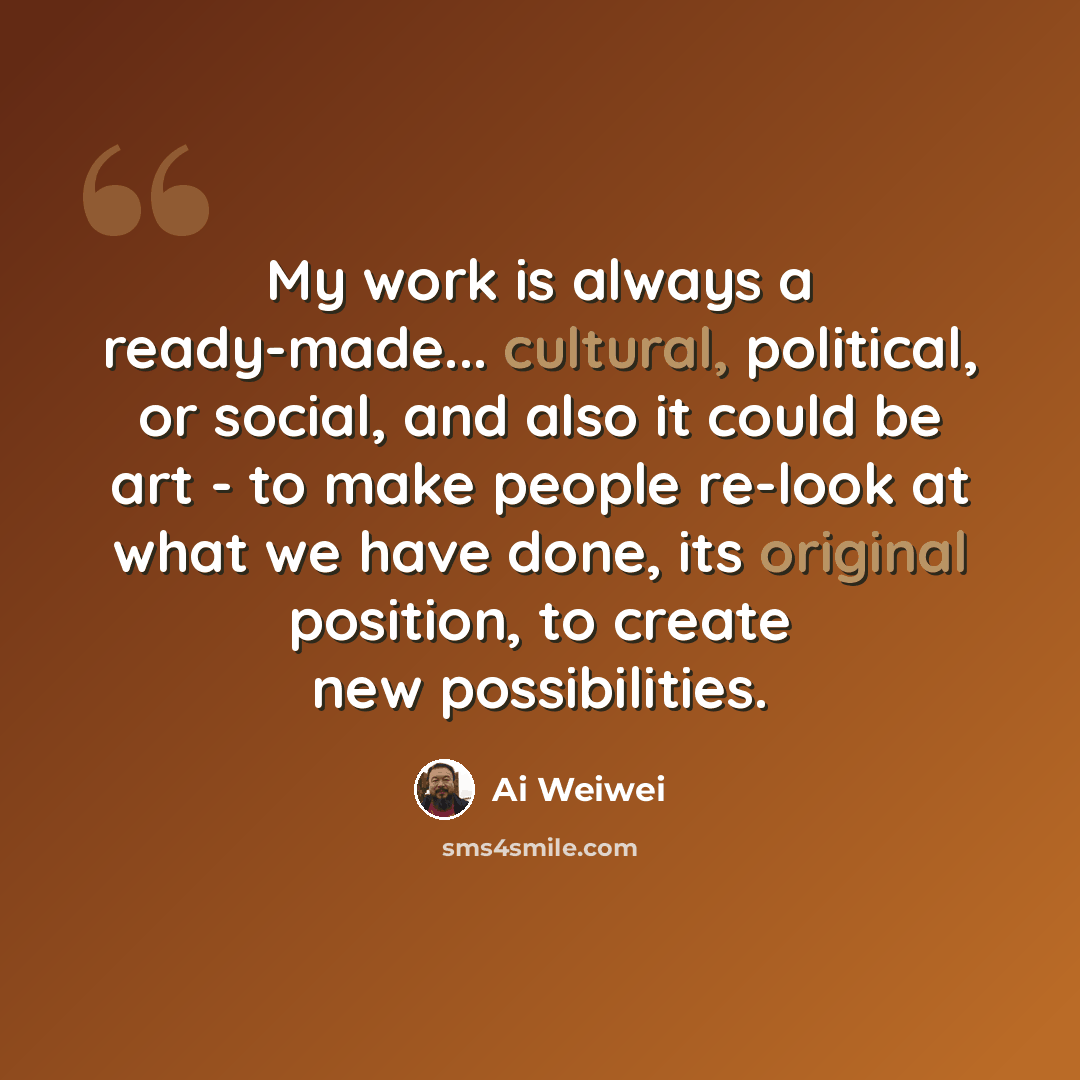 “My work is always a ready-made... cultural, political, or social, and also it could be art - to make people re-look at what we have done, its original position, to create new possibilities.” quote by Ai Weiwei