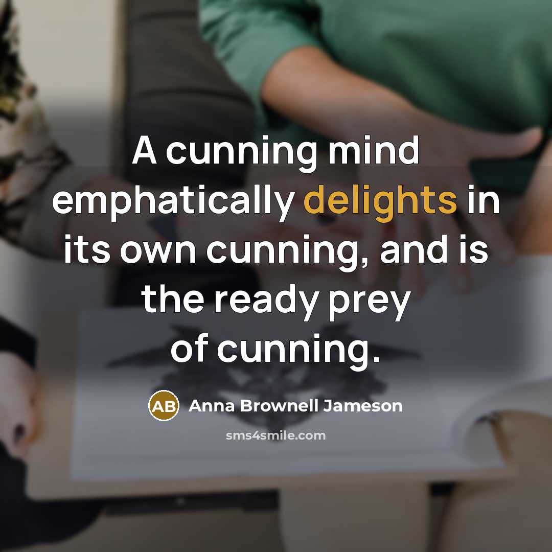 “A cunning mind emphatically delights in its own cunning, and is the ready prey of cunning.” quote by Anna Brownell Jameson