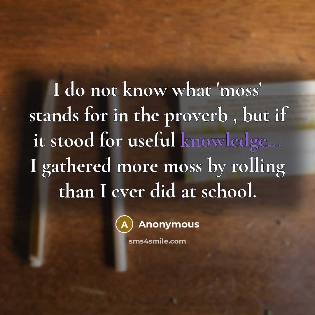 “I do not know what 'moss' stands for in the proverb , but if it stood for useful knowledge... I gathered more moss by rolling than I ever did at school.” quote by Anonymous