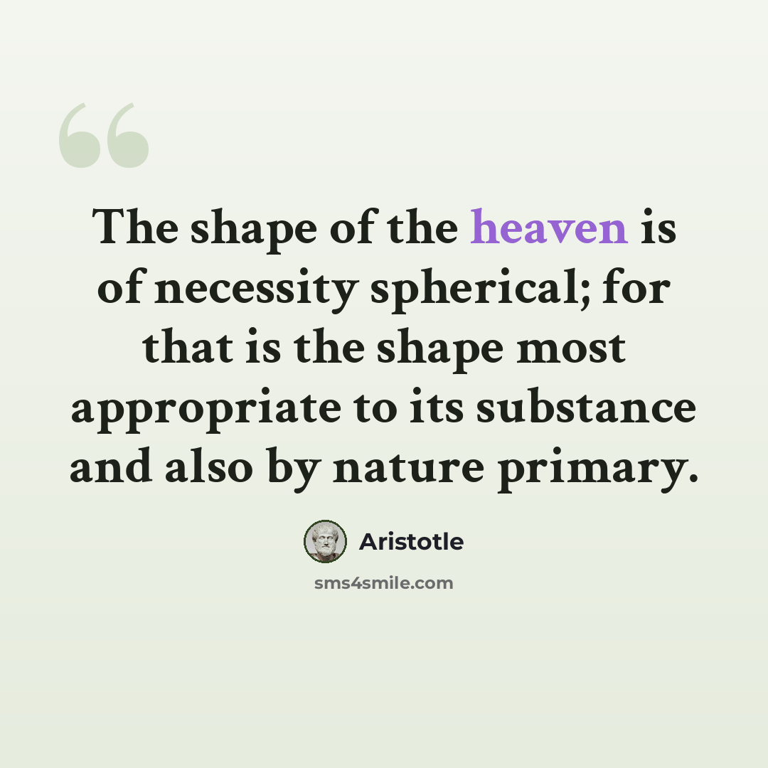 “The shape of the heaven is of necessity spherical; for that is the shape most appropriate to its substance and also by nature primary.” quote by Aristotle