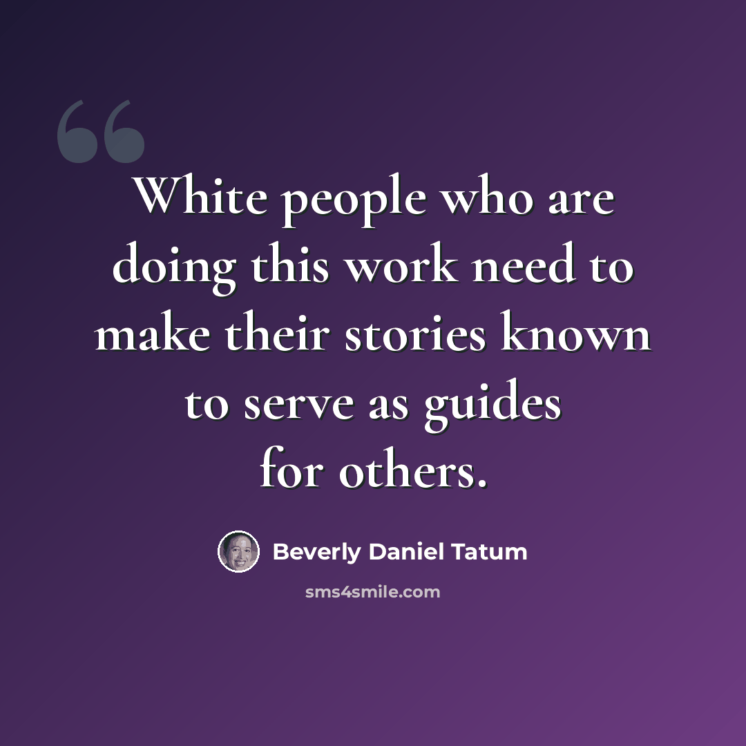 “White people who are doing this work need to make their stories known to serve as guides for others.” quote by Beverly Daniel Tatum