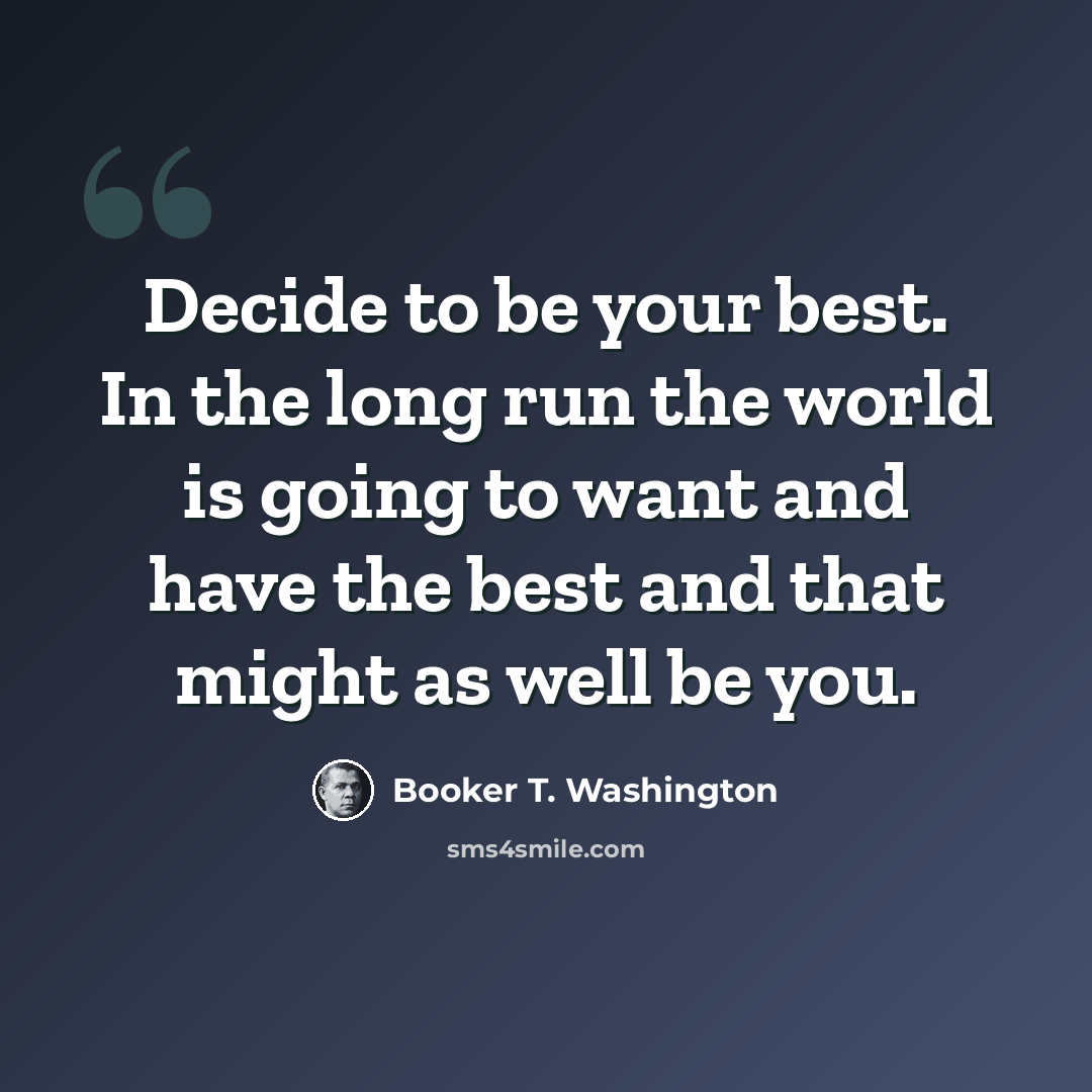 “Decide to be your best. In the long run the world is going to want and have the best and that might as well be you.” quote by Booker T. Washington