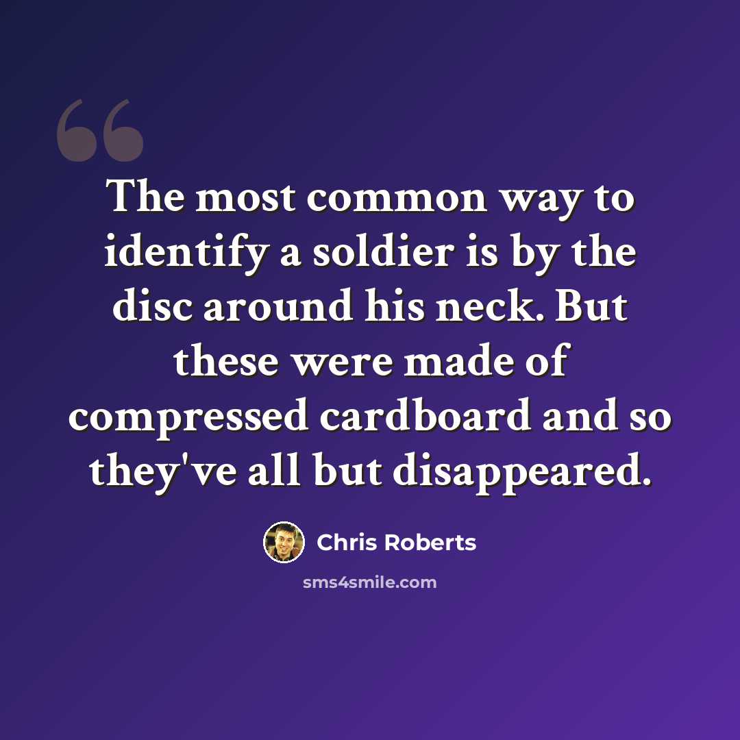 “The most common way to identify a soldier is by the disc around his neck. But these were made of compressed cardboard and so they've all but disappeared.” quote by Chris Roberts