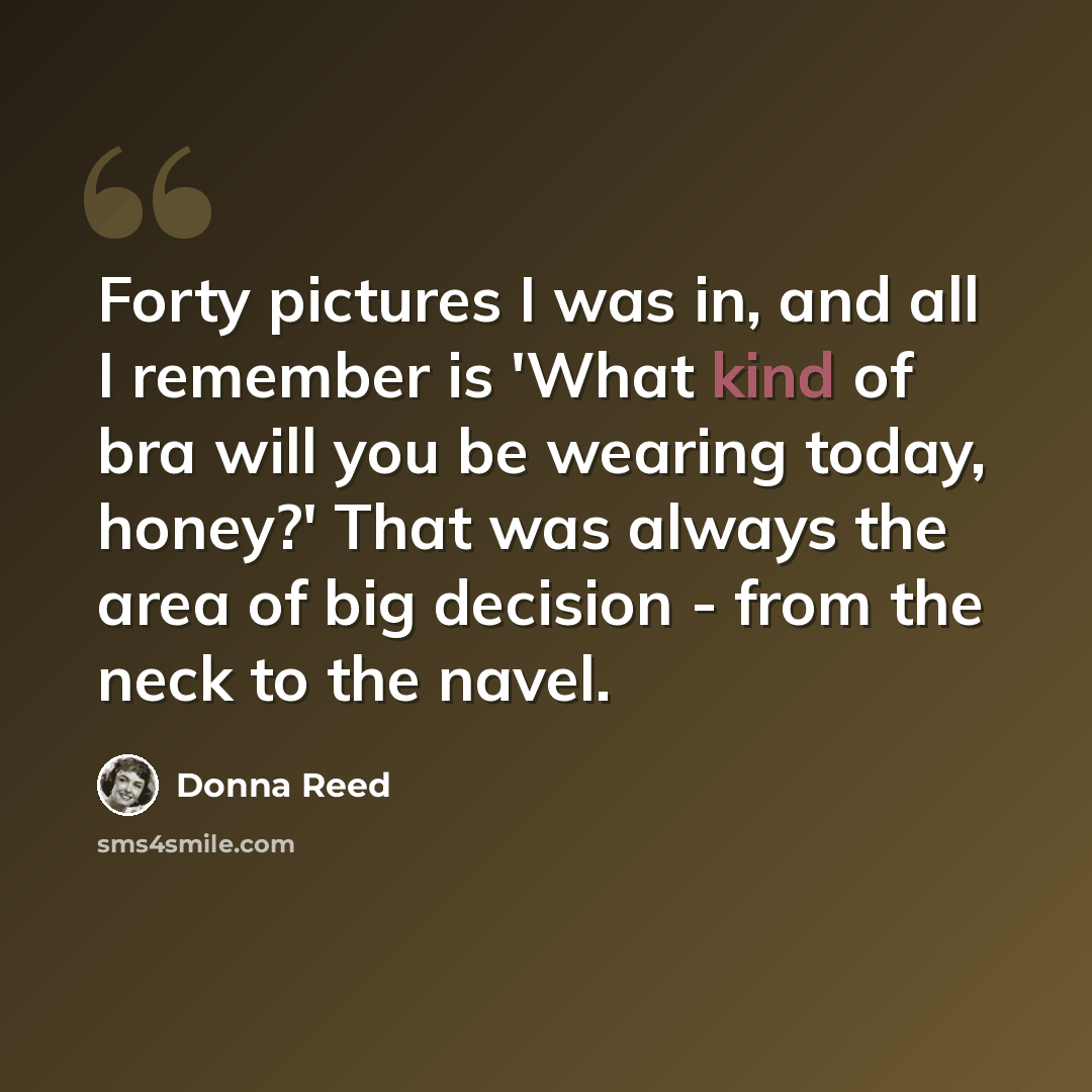 “Forty pictures I was in, and all I remember is 'What kind of bra will you be wearing today, honey?' That was always the area of big decision - from the neck to the navel.” quote by Donna Reed