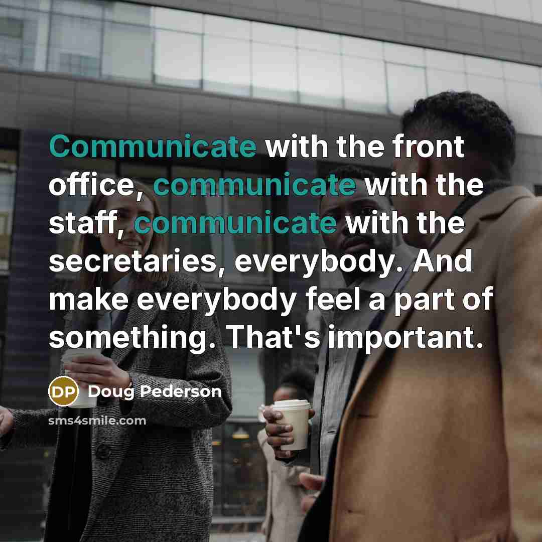 “Communicate with the front office, communicate with the staff, communicate with the secretaries, everybody. And make everybody feel a part of something. That's important.” quote by Doug Pederson