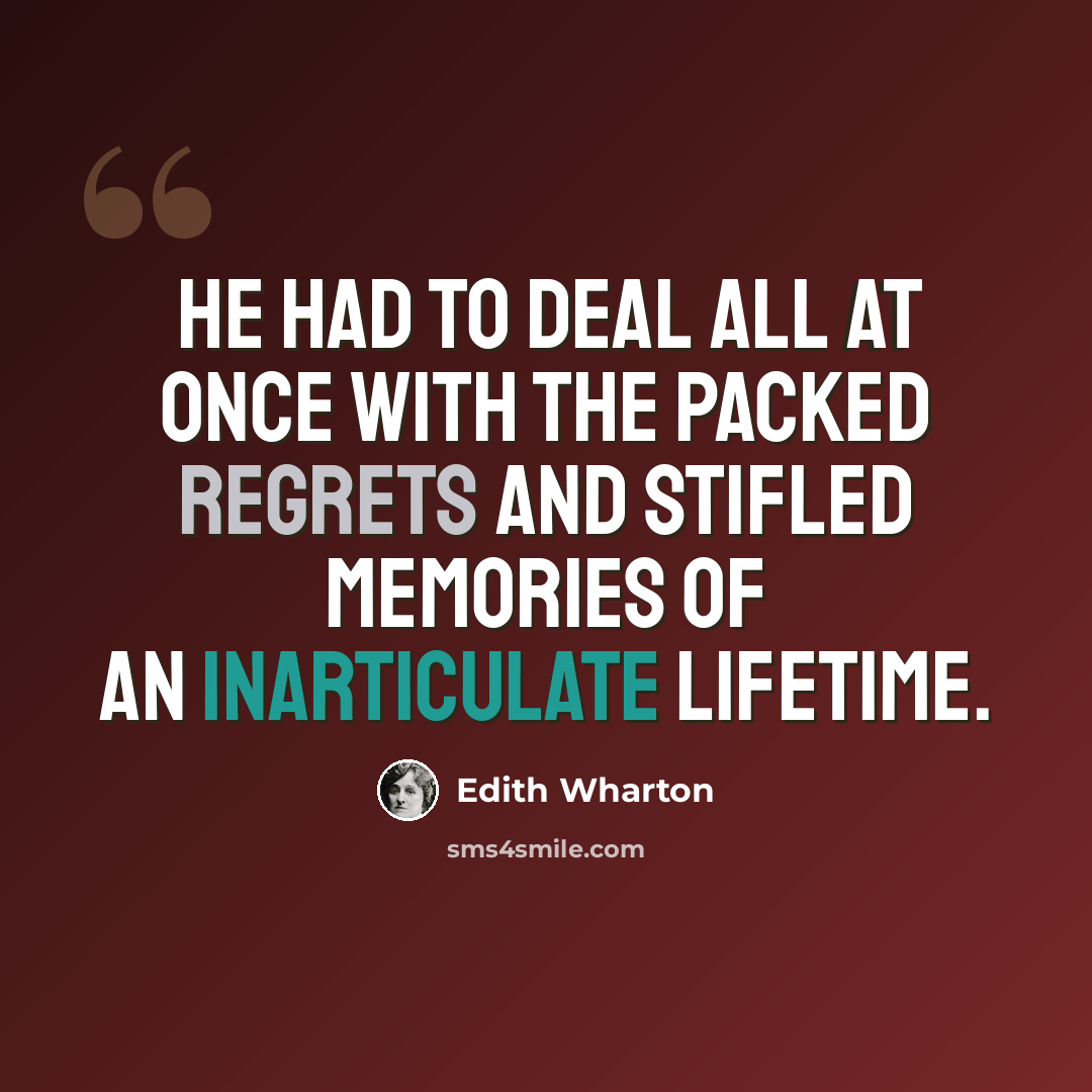 “He had to deal all at once with the packed regrets and stifled memories of an inarticulate lifetime.” quote by Edith Wharton