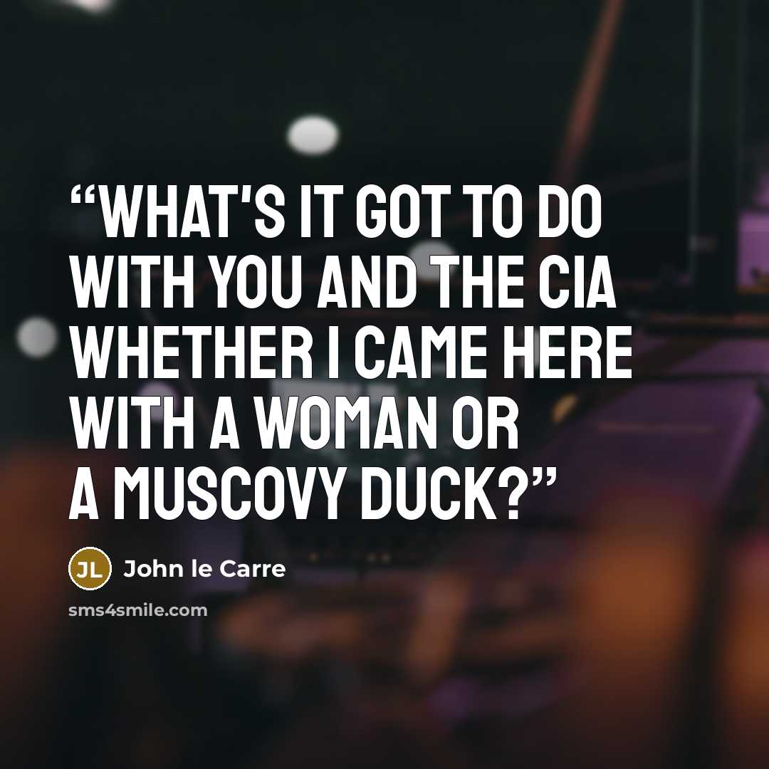 “What's it got to do with you and the CIA whether I came here with a woman or a Muscovy duck?” quote by John le Carré
