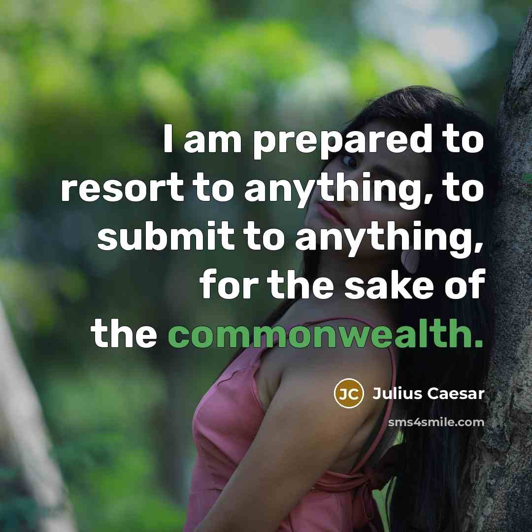 “I am prepared to resort to anything, to submit to anything, for the sake of the commonwealth.” quote by Julius Caesar