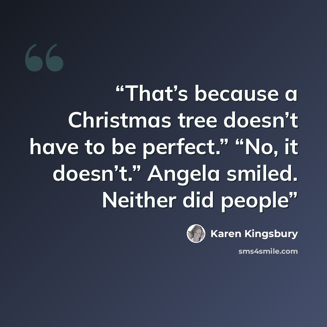 “That’s because a Christmas tree doesn’t have to be perfect.” “No, it doesn’t.” Angela smiled. Neither did people” quote by Karen Kingsbury
