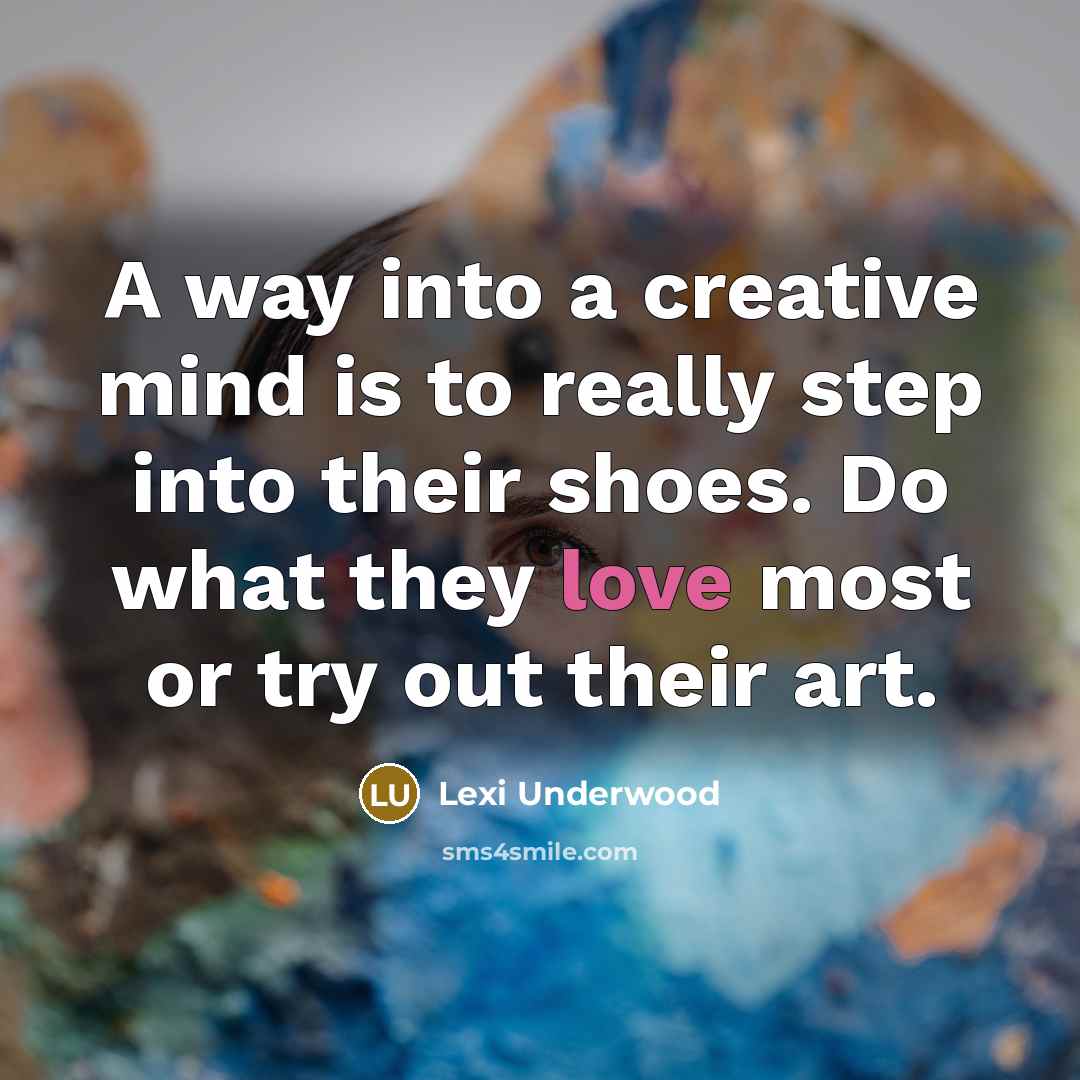 “A way into a creative mind is to really step into their shoes. Do what they love most or try out their art.” quote by Lexi Underwood