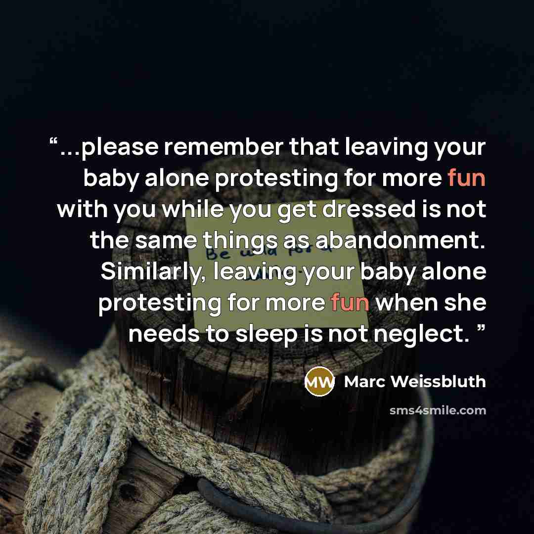 “...please remember that leaving your baby alone protesting for more fun with you while you get dressed is not the same things as abandonment. Similarly, leaving your baby alone protesting for more fun when she needs to sleep is not neglect.” quote by Marc Weissbluth