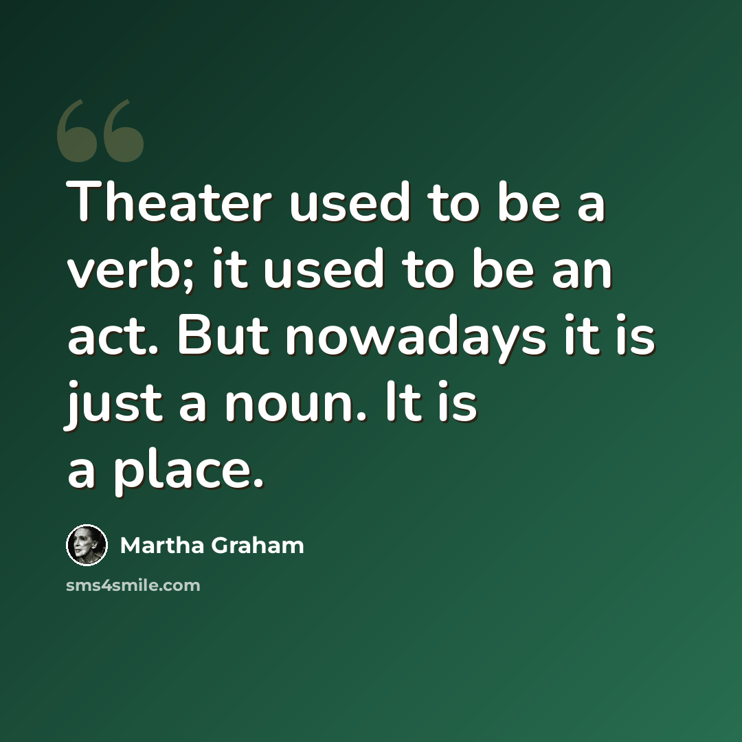 “Theater used to be a verb; it used to be an act. But nowadays it is just a noun. It is a place.” quote by Martha Graham