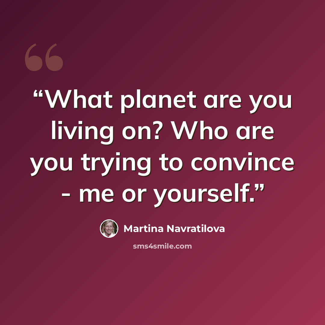 “What planet are you living on? Who are you trying to convince - me or yourself.” quote by Martina Navratilova