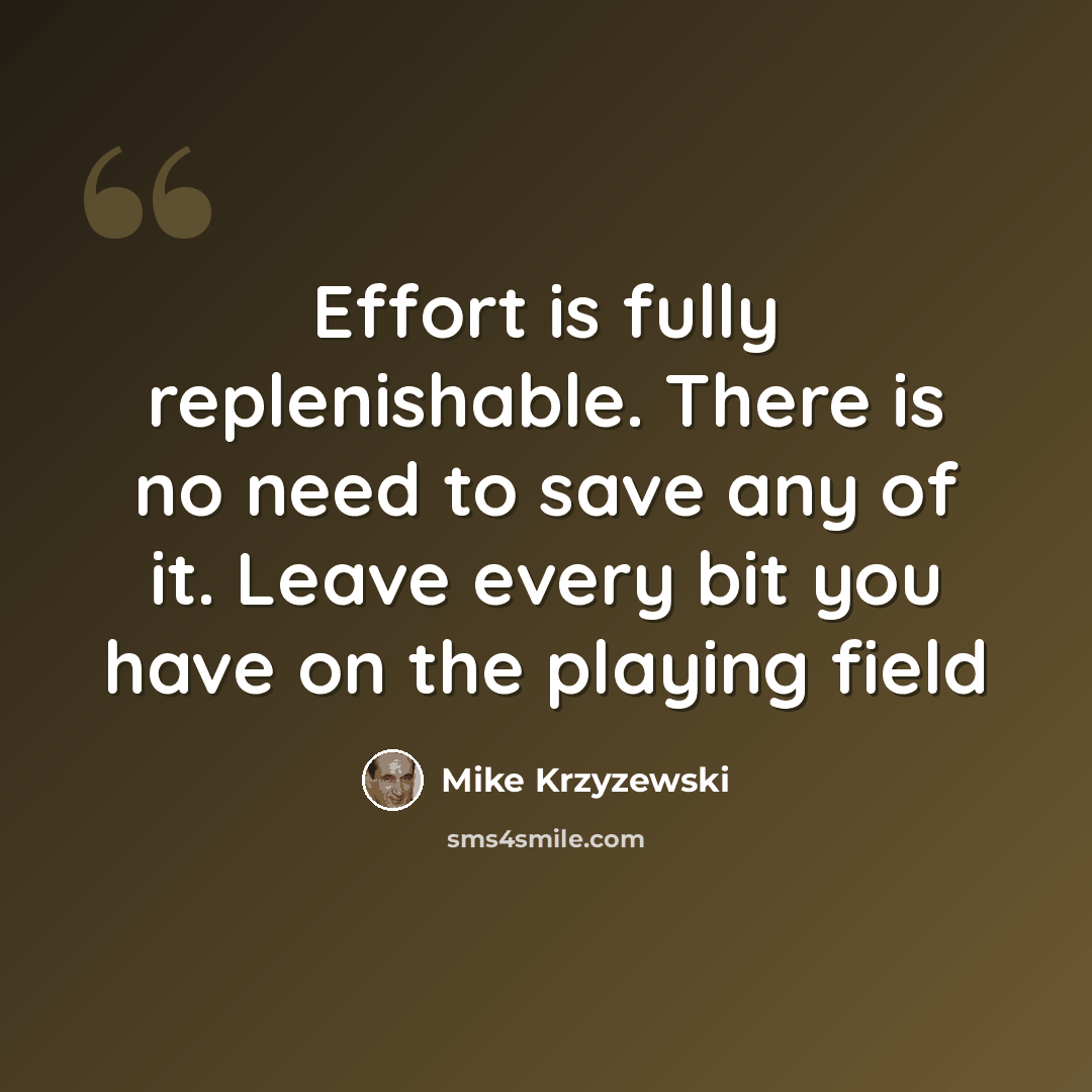 “Effort is fully replenishable. There is no need to save any of it. Leave every bit you have on the playing field” quote by Mike Krzyzewski