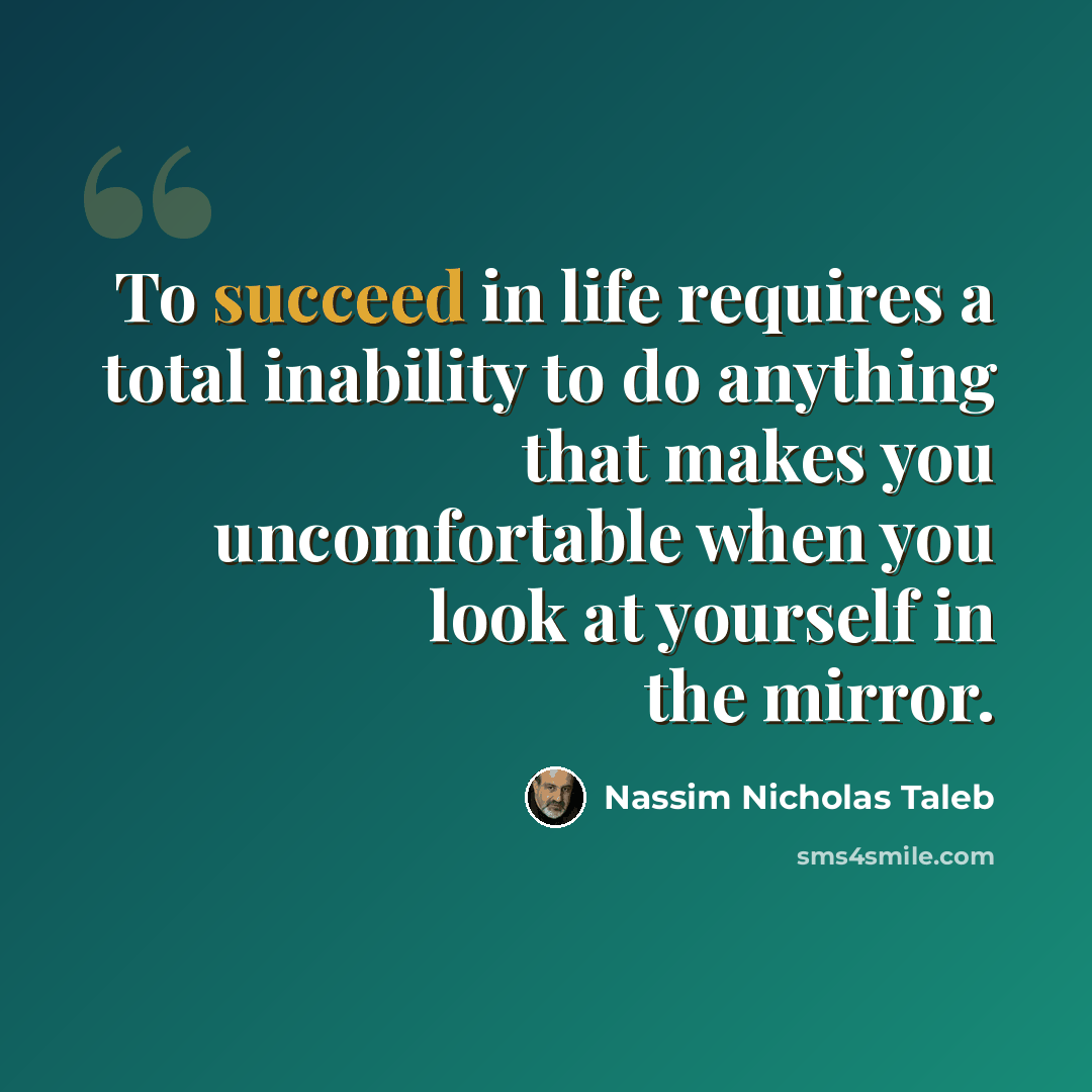 “To succeed in life requires a total inability to do anything that makes you uncomfortable when you look at yourself in the mirror.” quote by Nassim Nicholas Taleb