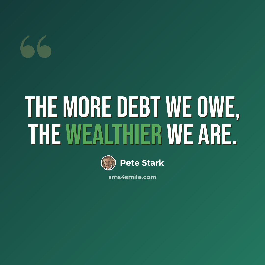 “The more debt we owe, the wealthier we are.” quote by Pete Stark