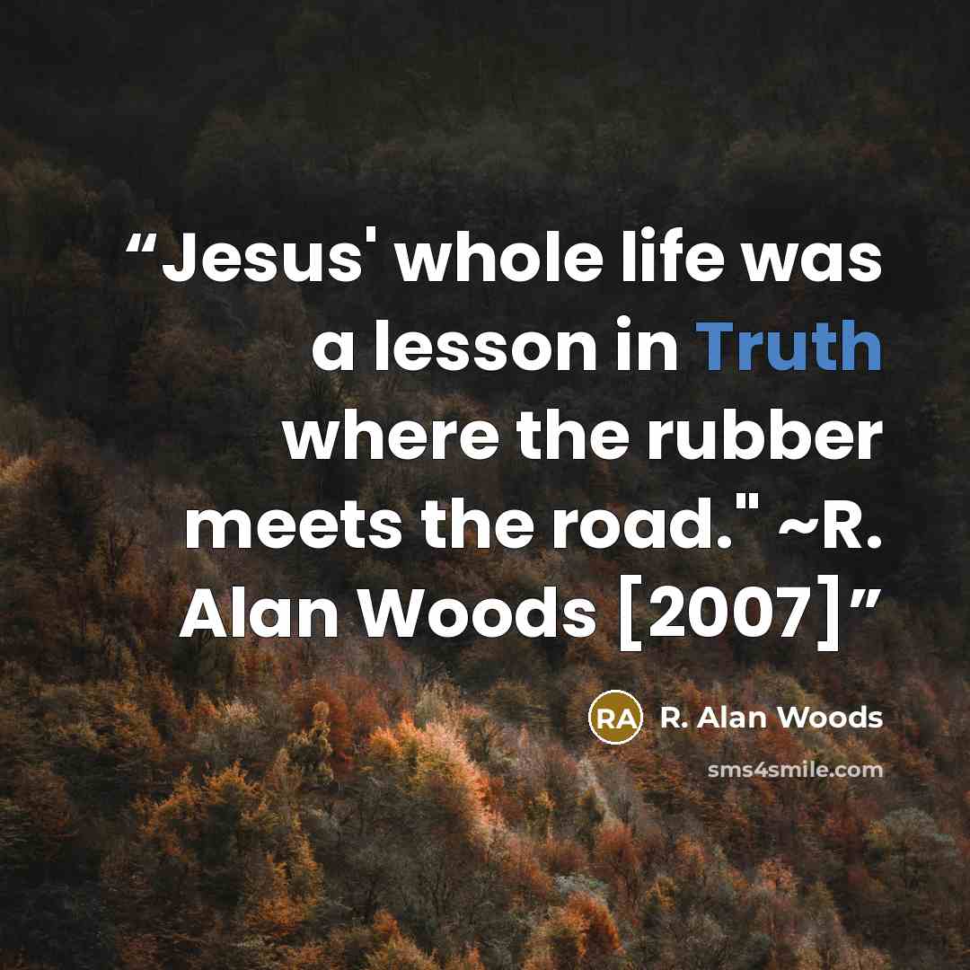 “Jesus' whole life was a lesson in Truth where the rubber meets the road." ~R. Alan Woods [2007]” quote by R. Alan Woods