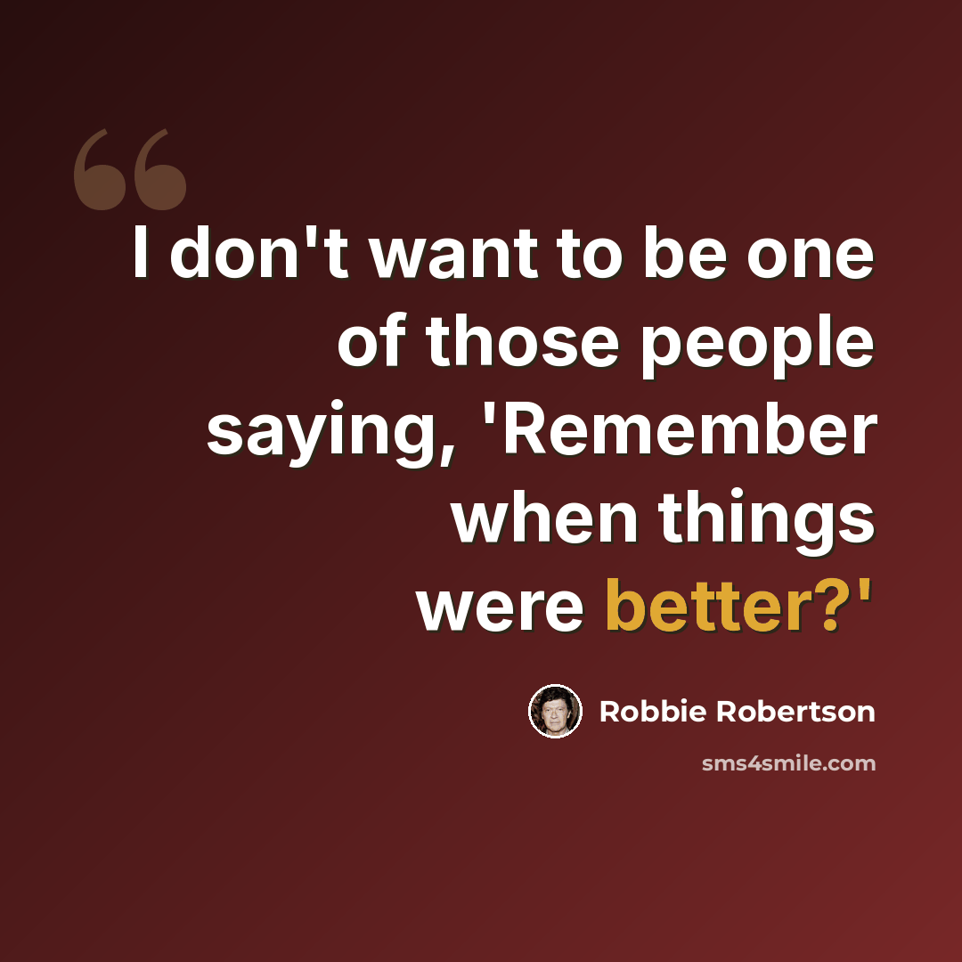 “I don't want to be one of those people saying, 'Remember when things were better?'” quote by Robbie Robertson