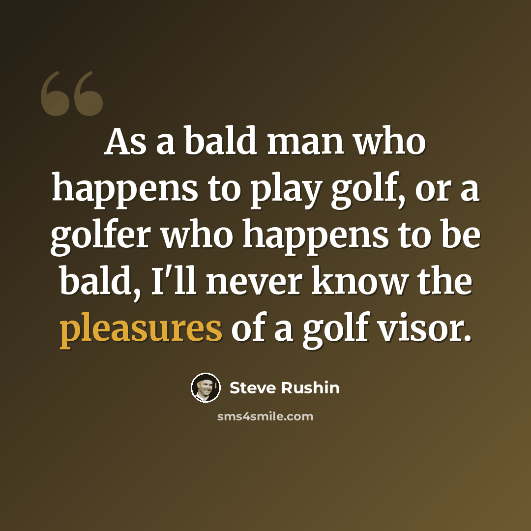 “As a bald man who happens to play golf, or a golfer who happens to be bald, I'll never know the pleasures of a golf visor.” quote by Steve Rushin