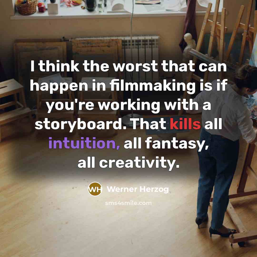 “I think the worst that can happen in filmmaking is if you're working with a storyboard. That kills all intuition, all fantasy, all creativity.” quote by Werner Herzog
