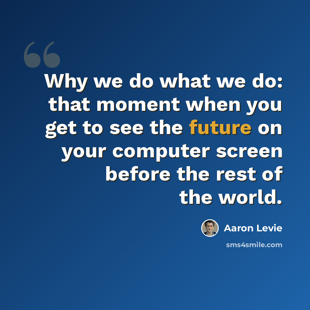 “Why we do what we do: that moment when you get to see the future on your computer screen before the rest of the world.” quote by Aaron Levie