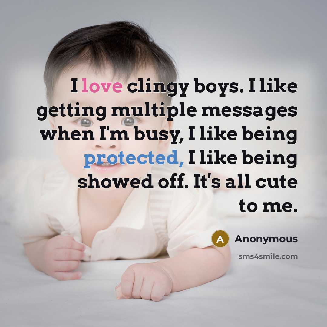 “I love clingy boys. I like getting multiple messages when I'm busy, I like being protected, I like being showed off. It's all cute to me.” quote by Anonymous