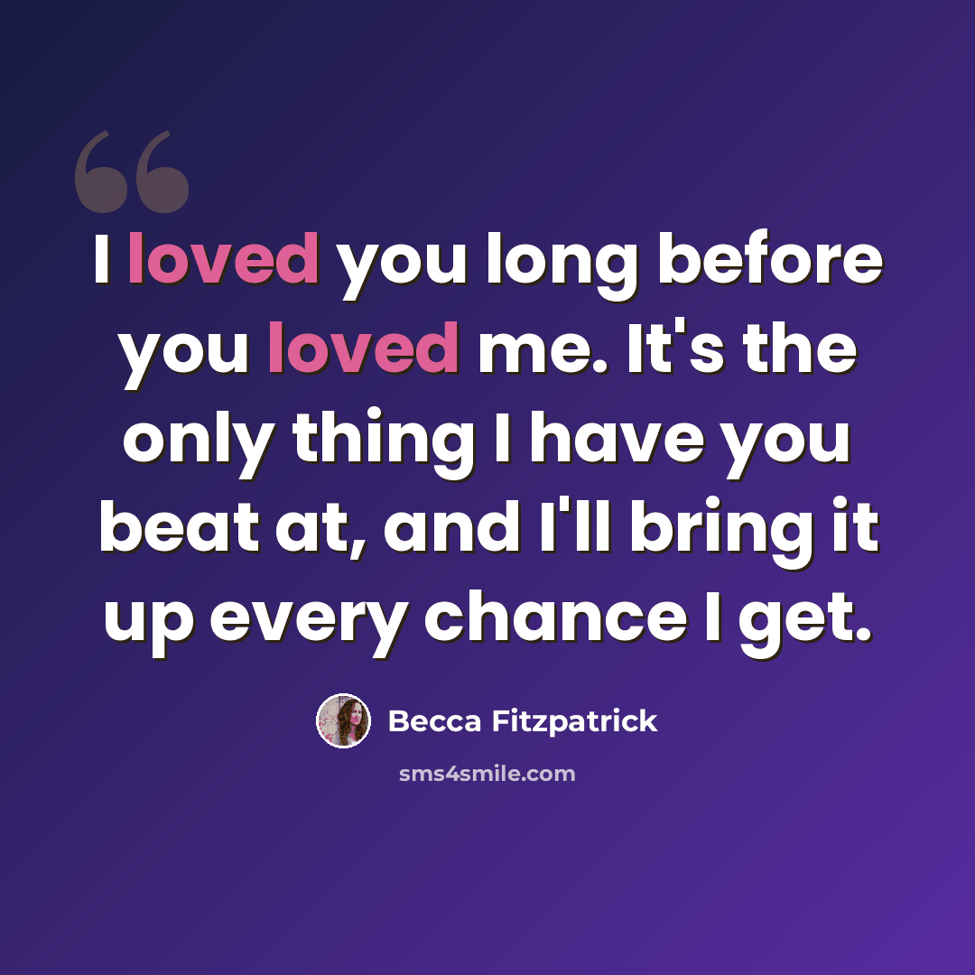 “I loved you long before you loved me. It's the only thing I have you beat at, and I'll bring it up every chance I get.” quote by Becca Fitzpatrick