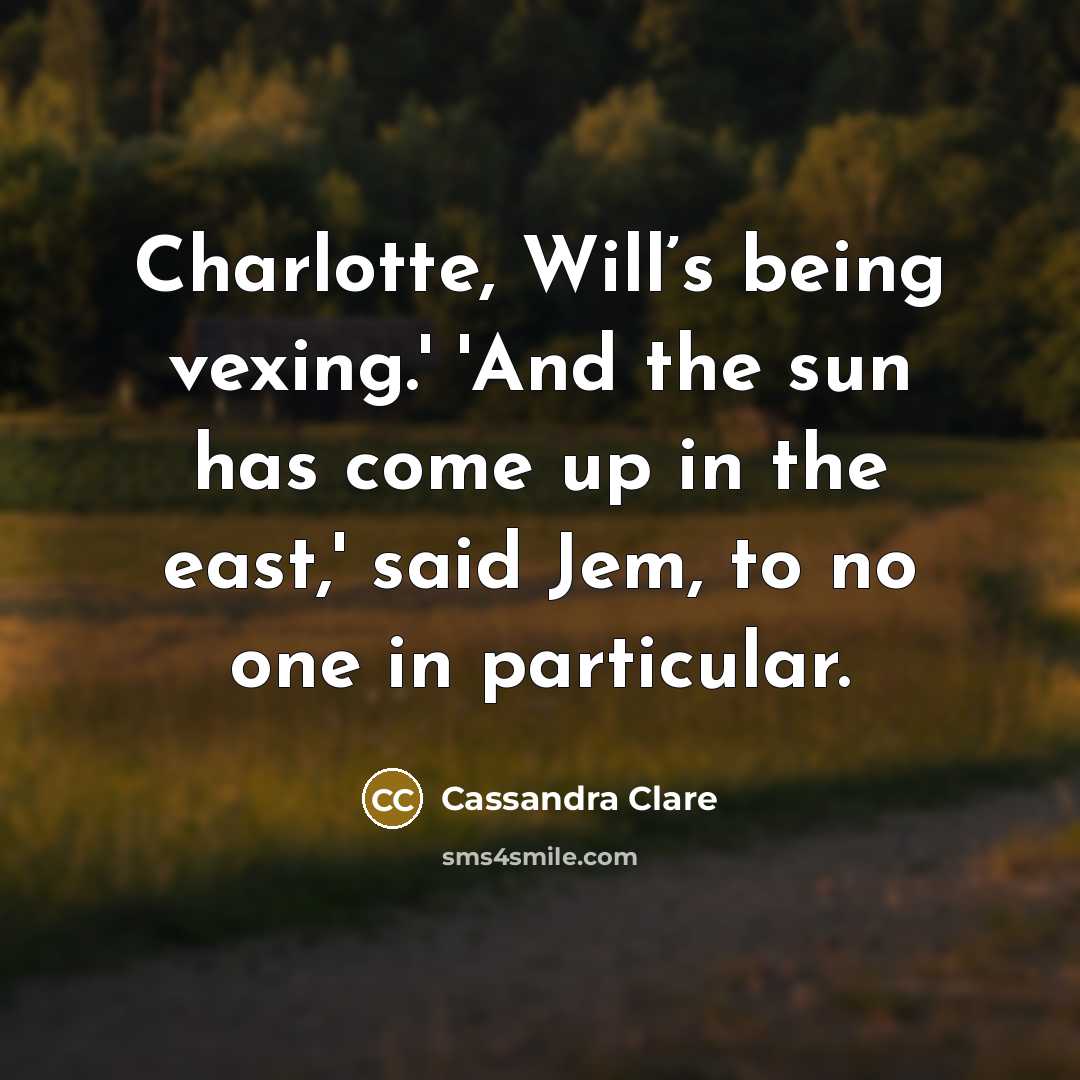 “Charlotte, Will’s being vexing.' 'And the sun has come up in the east,' said Jem, to no one in particular.” quote by Cassandra Clare