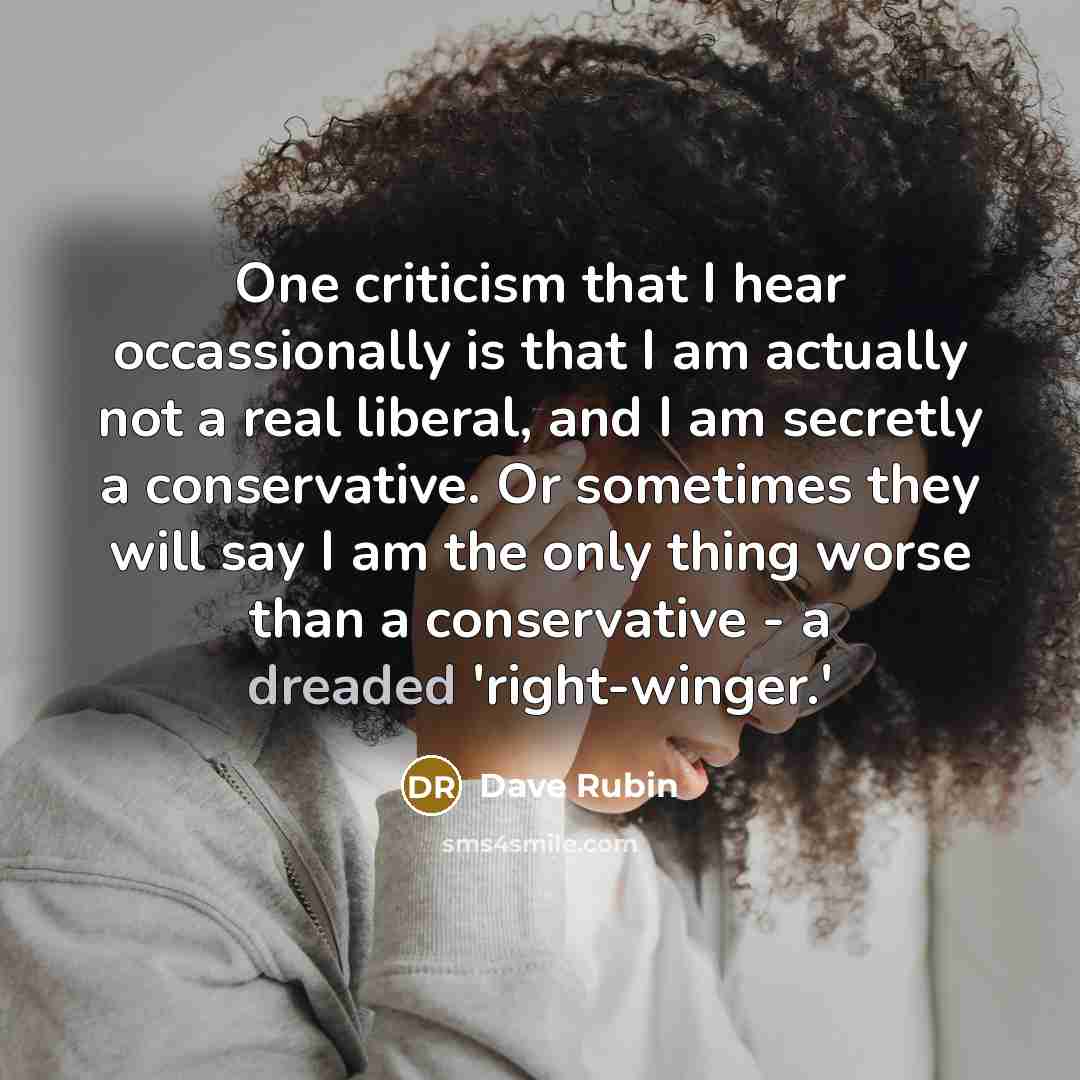 “One criticism that I hear occassionally is that I am actually not a real liberal, and I am secretly a conservative. Or sometimes they will say I am the only thing worse than a conservative - a dreaded 'right-winger.'” quote by Dave Rubin