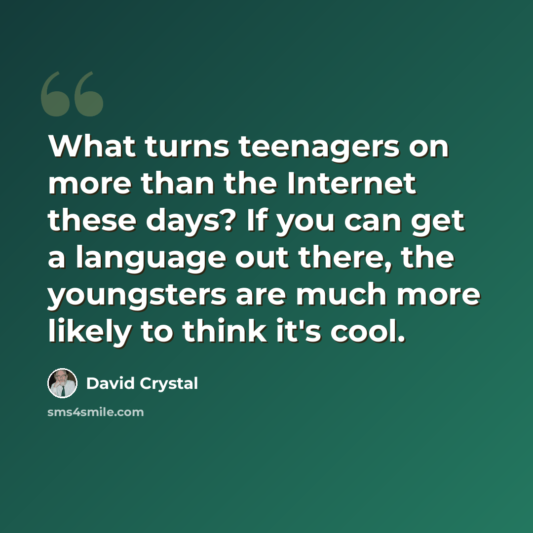“What turns teenagers on more than the Internet these days? If you can get a language out there, the youngsters are much more likely to think it's cool.” quote by David Crystal